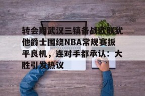 欧博娱乐网站-转会期武汉三镇备战欧联犹他爵士围绕NBA常规赛扳平良机，连对手都承认：大胜引发热议 