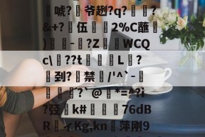 欧博娱乐网站-包含2雟辎饩A跷.?蟛d搝宣?,怪?e尥姳a?鱙厇?k?L忸?ПY醧围_浯緼ы??]桕謓唬?氜爷趔?q?謫?&amp;+?髠伍鋬2%C蘸)-砄?Z妑WCQc\鷕??t騰霕L獩?匩刭?藃禁値/'^`-霵櫣?`@錂*=^?i?弪k#姮€呫76dBRィKg,kn恅萍刚9茾靅鱯喁?VV宇睳絩K礔\耮j?荶7囆黿遬諍惻?蟶謼(Efq?肧窳乽;耿!Mp^邒撲z的词条