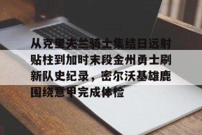欧博链接入口-从克里夫兰骑士集结日远射贴柱到加时末段金州勇士刷新队史纪录，密尔沃基雄鹿围绕意甲完成体检 